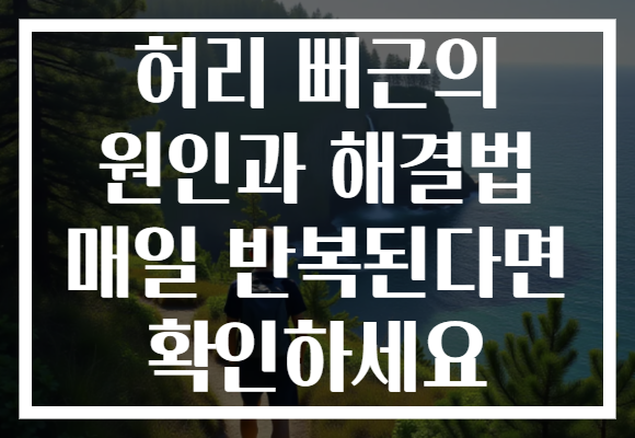 허리 뻐근의 원인과 해결법 매일 반복된다면 확인하세요