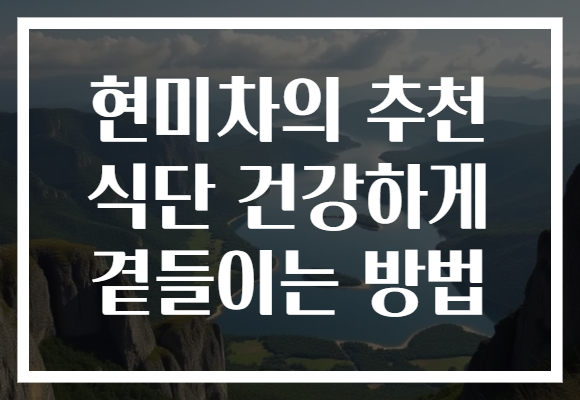 현미차의 추천 식단 건강하게 곁들이는 방법 현미차의 추천 식단 건강하게 곁들이는 방법