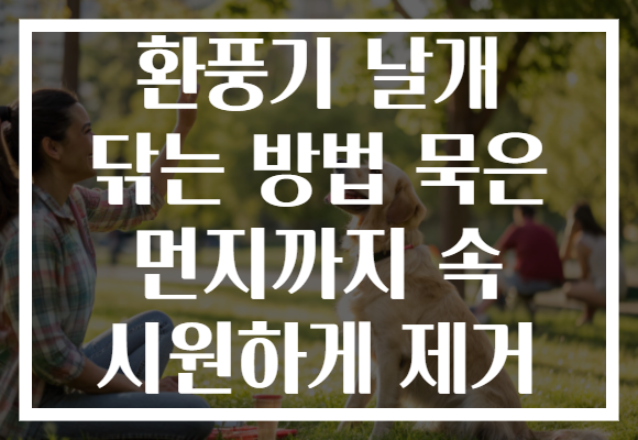 환풍기 날개 닦는 방법 묵은 먼지까지 속 시원하게 제거 환풍기 날개 닦는 방법 묵은 먼지까지 속 시원하게 제거