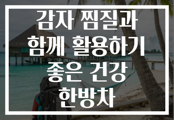 감자 찜질과 함께 활용하기 좋은 건강 한방차 감자 찜질과 함께 활용하기 좋은 건강 한방차
