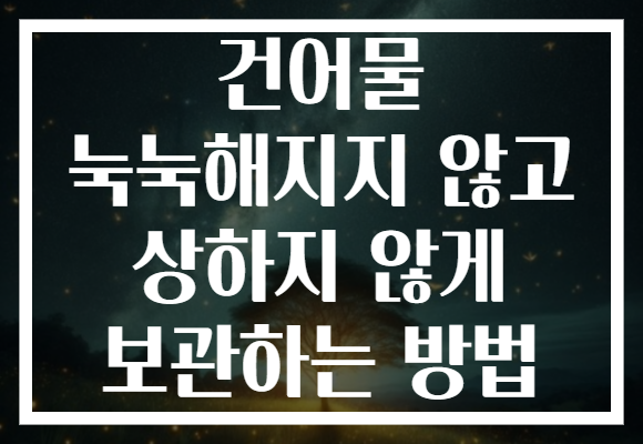 건어물 눅눅해지지 않고 상하지 않게 보관하는 방법