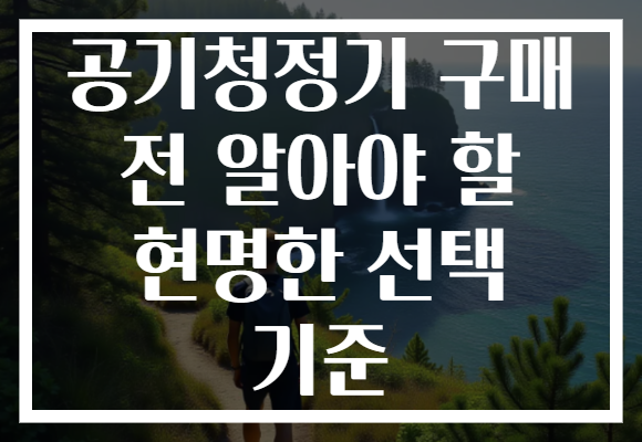공기청정기 구매 전 알아야 할 현명한 선택 기준