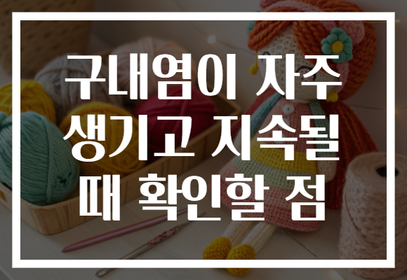 구내염이 자주 생기고 지속될 때 확인할 점 구내염이 자주 생기고 지속될 때 확인할 점