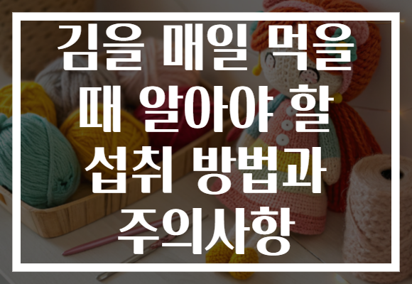 김을 매일 먹을 때 알아야 할 섭취 방법과 주의사항