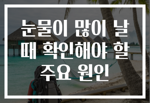 눈물이 많이 날 때 확인해야 할 주요 원인