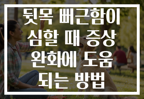 뒷목 뻐근함이 심할 때 증상 완화에 도움 되는 방법 뒷목 뻐근함이 심할 때 증상 완화에 도움 되는 방법
