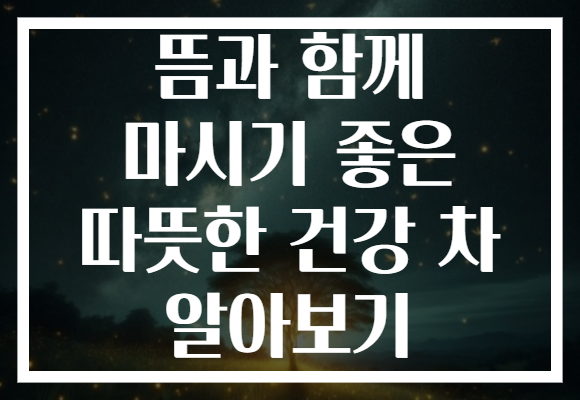 뜸과 함께 마시기 좋은 따뜻한 건강 차 알아보기 뜸과 함께 마시기 좋은 따뜻한 건강 차 알아보기