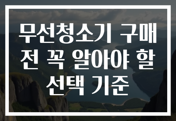 무선청소기 구매 전 꼭 알아야 할 선택 기준 무선청소기 구매 전 꼭 알아야 할 선택 기준