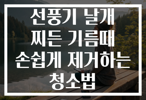선풍기 날개 찌든 기름때 손쉽게 제거하는 청소법 선풍기 날개 찌든 기름때 손쉽게 제거하는 청소법
