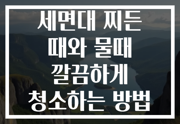 세면대 찌든 때와 물때 깔끔하게 청소하는 방법