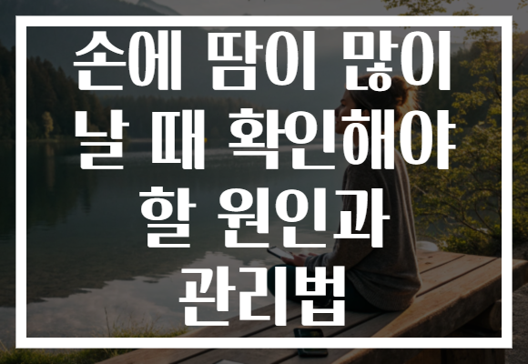손에 땀이 많이 날 때 확인해야 할 원인과 관리법