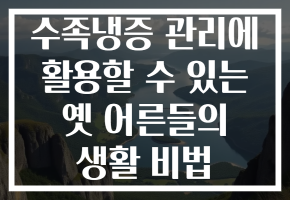 수족냉증 관리에 활용할 수 있는 옛 어른들의 생활 비법 수족냉증 관리에 활용할 수 있는 옛 어른들의 생활 비법