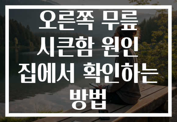 오른쪽 무릎 시큰함 원인 집에서 확인하는 방법 오른쪽 무릎 시큰함 원인 집에서 확인하는 방법