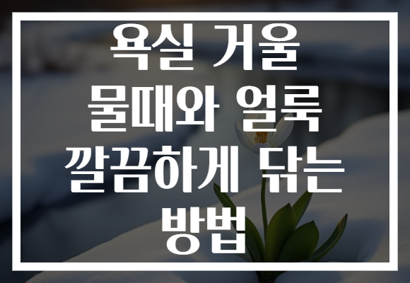 욕실 거울 물때와 얼룩 깔끔하게 닦는 방법