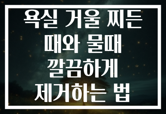 욕실 거울 찌든 때와 물때 깔끔하게 제거하는 법