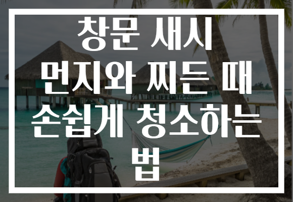 창문 새시 먼지와 찌든 때 손쉽게 청소하는 법 창문 새시 먼지와 찌든 때 손쉽게 청소하는 법