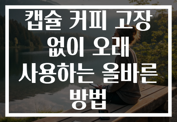 캡슐 커피 고장 없이 오래 사용하는 올바른 방법