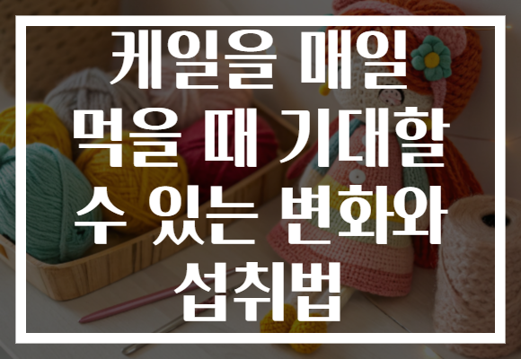 케일을 매일 먹을 때 기대할 수 있는 변화와 섭취법 케일을 매일 먹을 때 기대할 수 있는 변화와 섭취법