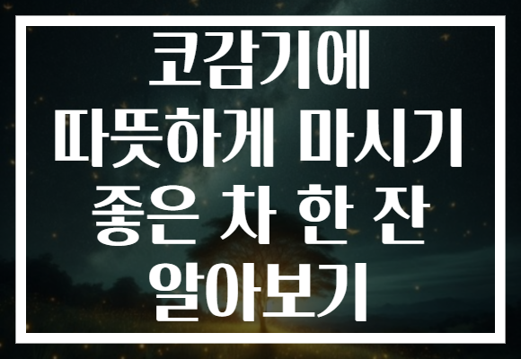 코감기에 따뜻하게 마시기 좋은 차 한 잔 알아보기 코감기에 따뜻하게 마시기 좋은 차 한 잔 알아보기