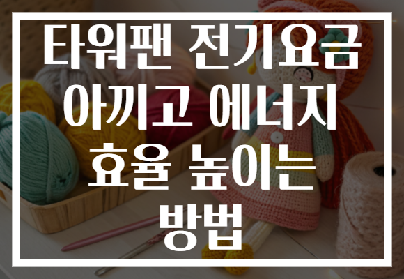 타워팬 전기요금 아끼고 에너지 효율 높이는 방법 타워팬 전기요금 아끼고 에너지 효율 높이는 방법