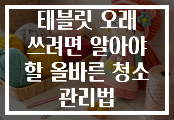 태블릿 오래 쓰려면 알아야 할 올바른 청소 관리법