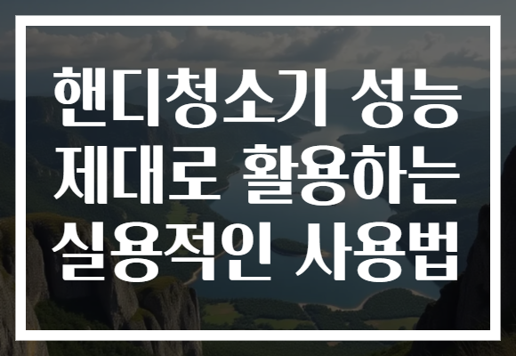 핸디청소기 성능 제대로 활용하는 실용적인 사용법