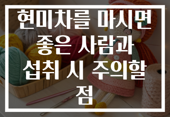 현미차를 마시면 좋은 사람과 섭취 시 주의할 점 현미차를 마시면 좋은 사람과 섭취 시 주의할 점