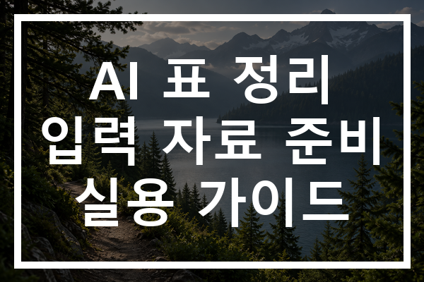 AI 표 정리 입력 자료 준비 실용 가이드 AI 표 정리 입력 자료 준비 실용 가이드