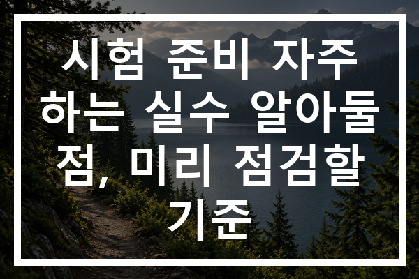 시험 준비 자주 하는 실수 알아둘 점, 미리 점검할 기준 시험 준비 자주 하는 실수 알아둘 점, 미리 점검할 기준