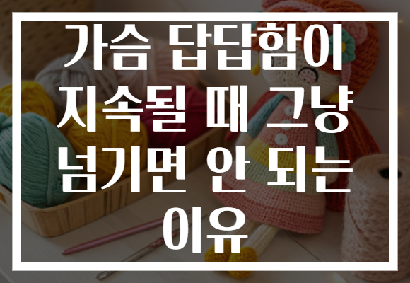 가슴 답답함이 지속될 때 그냥 넘기면 안 되는 이유