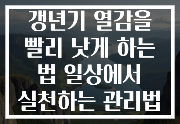갱년기 열감을 빨리 낫게 하는 법 일상에서 실천하는 관리법 갱년기 열감을 빨리 낫게 하는 법 일상에서 실천하는 관리법