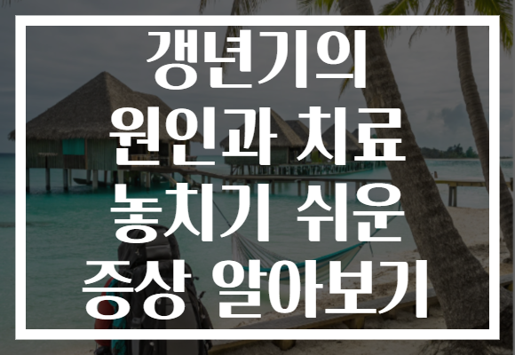 갱년기의 원인과 치료 놓치기 쉬운 증상 알아보기