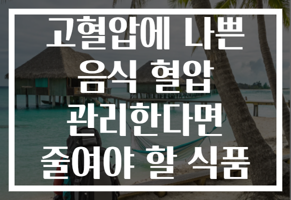 고혈압에 나쁜 음식 혈압 관리한다면 줄여야 할 식품