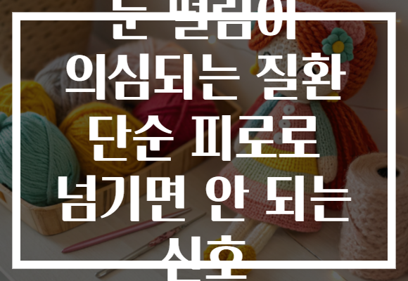눈 떨림이 의심되는 질환 단순 피로로 넘기면 안 되는 신호