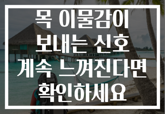 목 이물감이 보내는 신호 계속 느껴진다면 확인하세요