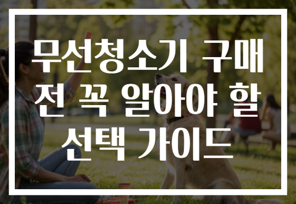 무선청소기 구매 전 꼭 알아야 할 선택 가이드
