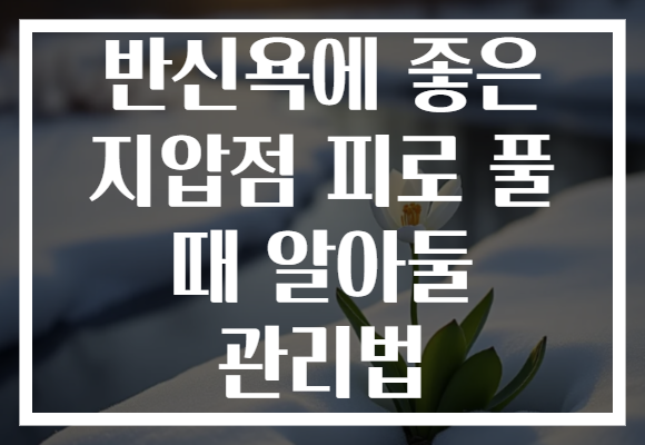 반신욕에 좋은 지압점 피로 풀 때 알아둘 관리법