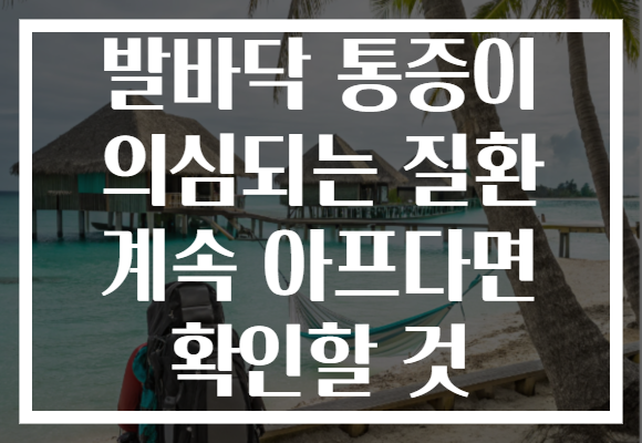 발바닥 통증이 의심되는 질환 계속 아프다면 확인할 것