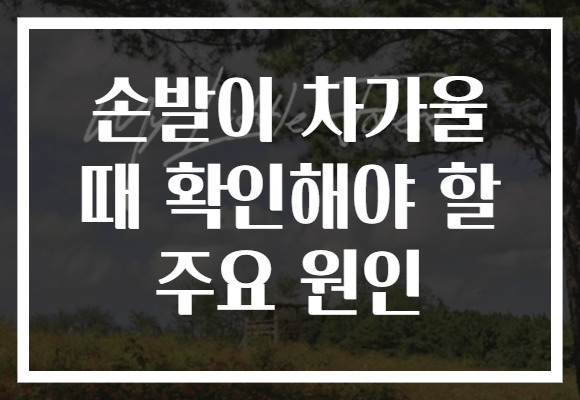 손발이 차가울 때 확인해야 할 주요 원인