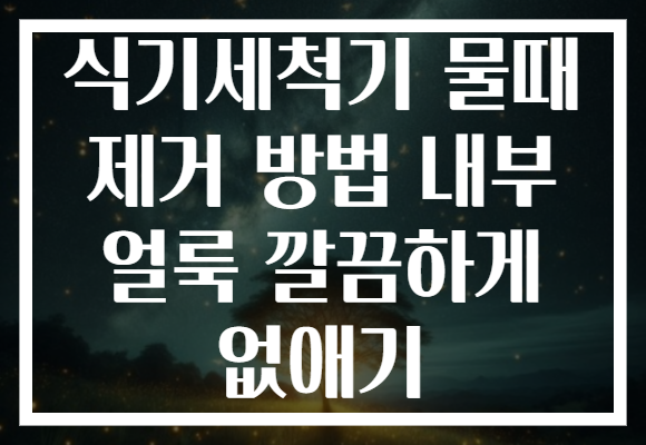 식기세척기 물때 제거 방법 내부 얼룩 깔끔하게 없애기 식기세척기 물때 제거 방법 내부 얼룩 깔끔하게 없애기