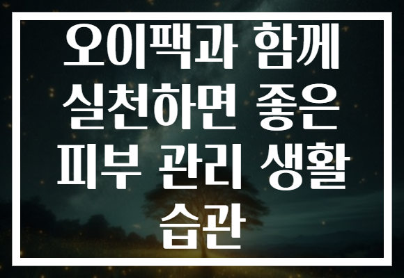 오이팩과 함께 실천하면 좋은 피부 관리 생활 습관