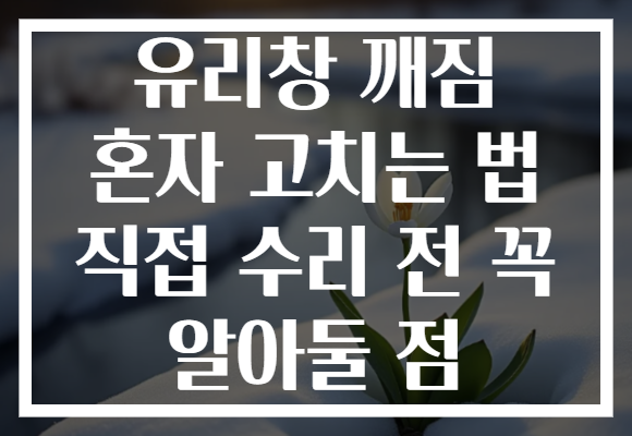 유리창 깨짐 혼자 고치는 법 직접 수리 전 꼭 알아둘 점 유리창 깨짐 혼자 고치는 법 직접 수리 전 꼭 알아둘 점