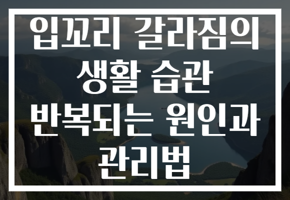 입꼬리 갈라짐의 생활 습관 반복되는 원인과 관리법