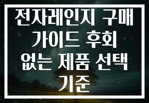 전자레인지 구매 가이드 후회 없는 제품 선택 기준 전자레인지 구매 가이드 후회 없는 제품 선택 기준