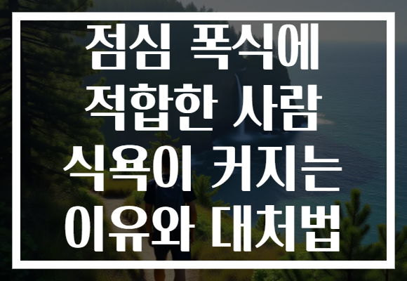 점심 폭식에 적합한 사람 식욕이 커지는 이유와 대처법