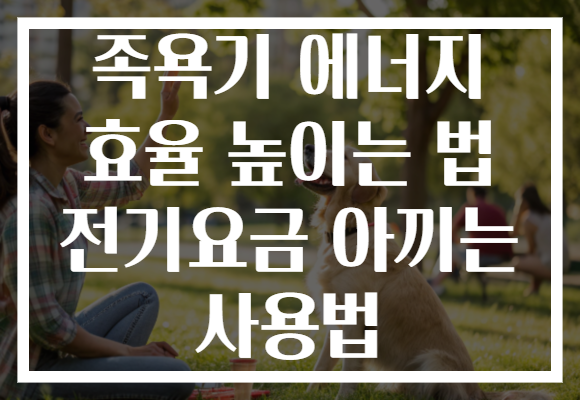 족욕기 에너지 효율 높이는 법 전기요금 아끼는 사용법