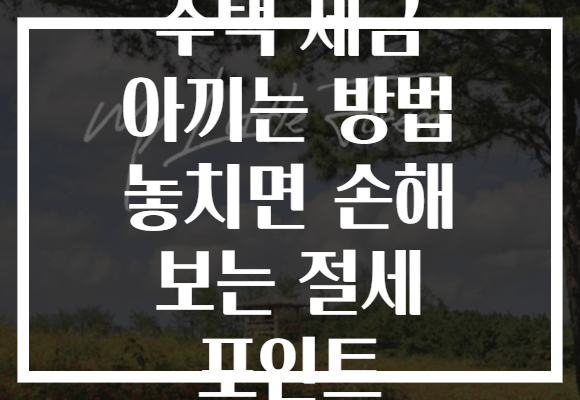 주택 세금 아끼는 방법 놓치면 손해 보는 절세 포인트