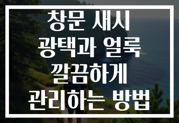 창문 새시 광택과 얼룩 깔끔하게 관리하는 방법 창문 새시 광택과 얼룩 깔끔하게 관리하는 방법