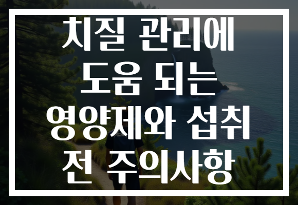 치질 관리에 도움 되는 영양제와 섭취 전 주의사항
