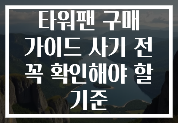 타워팬 구매 가이드 사기 전 꼭 확인해야 할 기준